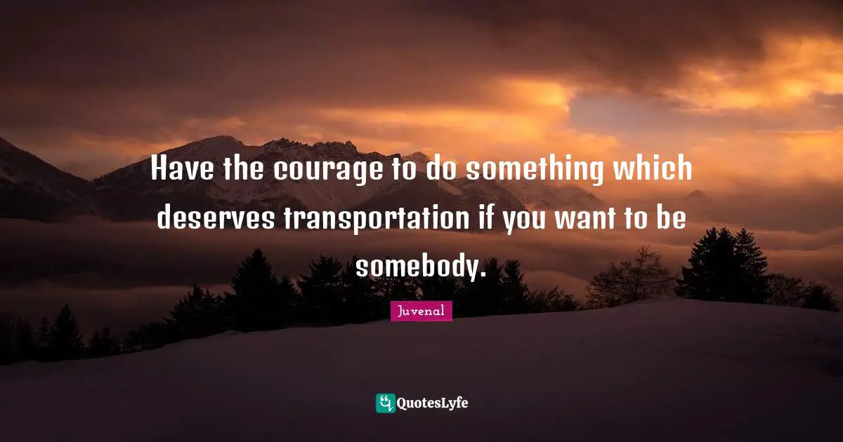 Have the courage to do something which deserves transportation if you want to be somebody.