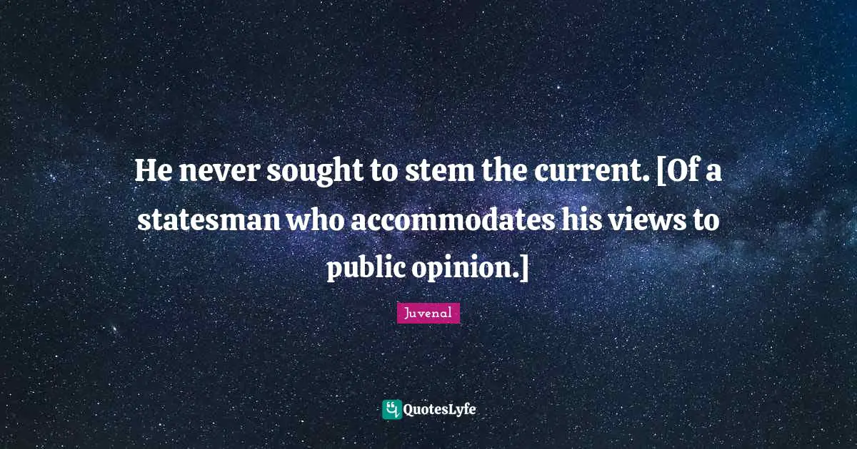 He never sought to stem the current. [Of a statesman who accommodates his views to public opinion.]