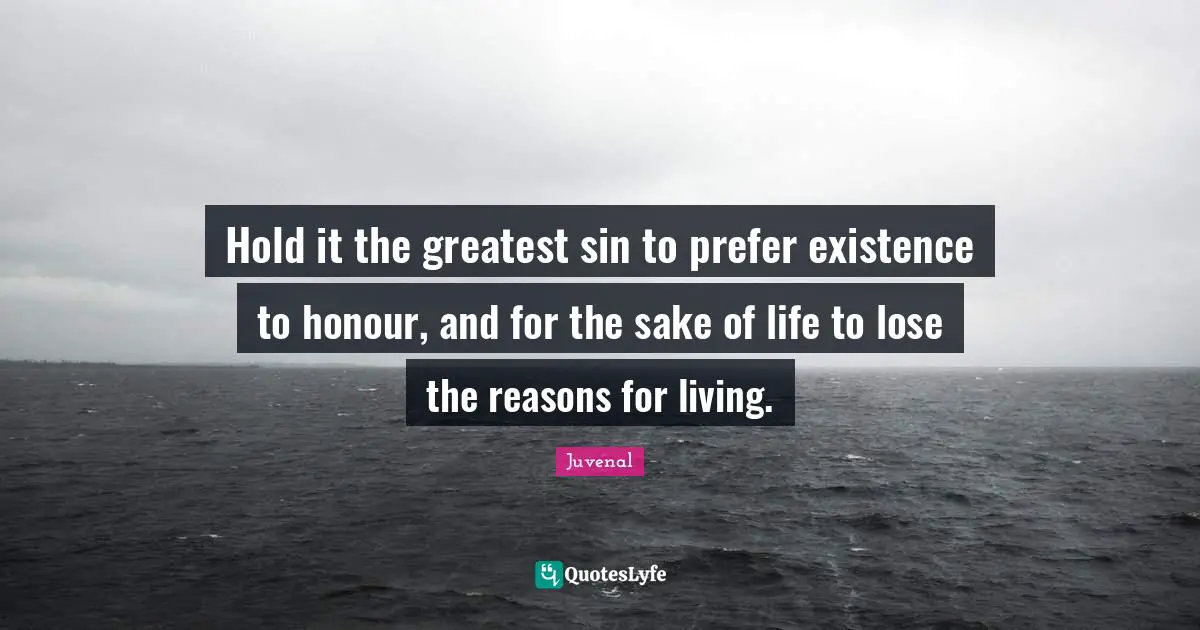 Hold it the greatest sin to prefer existence to honour, and for the sake of life to lose the reasons for living.