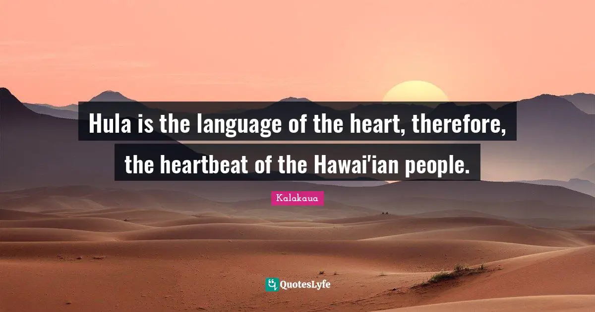 Hula is the language of the heart, therefore, the heartbeat of the Hawai'ian people.