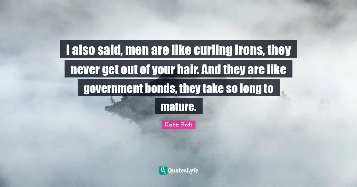 Kabir Bedi Quotes: "I also said, men are like curling irons, they never get out of your hair. And they are like government bonds, they take so long to mature."