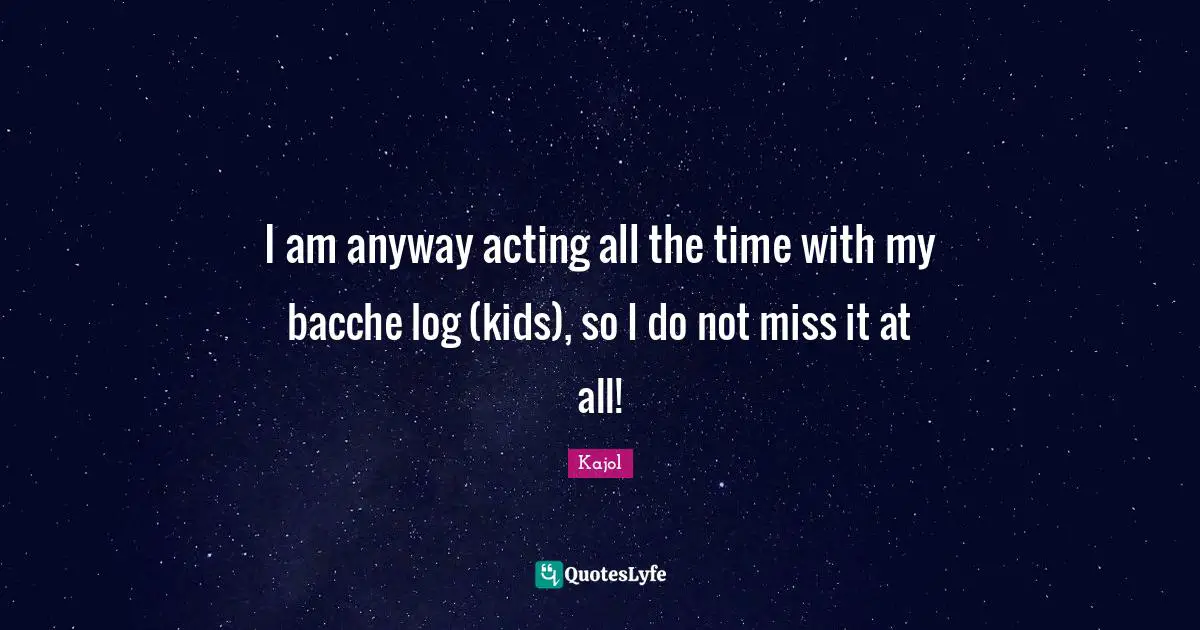 Kajol Quotes: "I am anyway acting all the time with my bacche log (kids), so I do not miss it at all!"