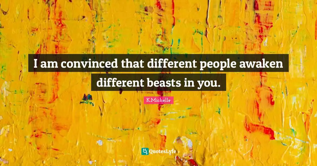 I am convinced that different people awaken different beasts in you.