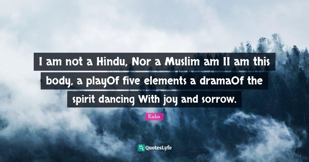 Elements Quotes: "I am not a Hindu, Nor a Muslim am II am this body, a playOf five elements a dramaOf the spirit dancing With joy and sorrow."