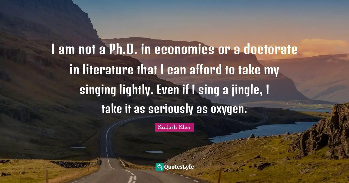 Kailash Kher Quotes: "I am not a Ph.D. in economics or a doctorate in literature that I can afford to take my singing lightly. Even if I sing a jingle, I take it as seriously as oxygen."