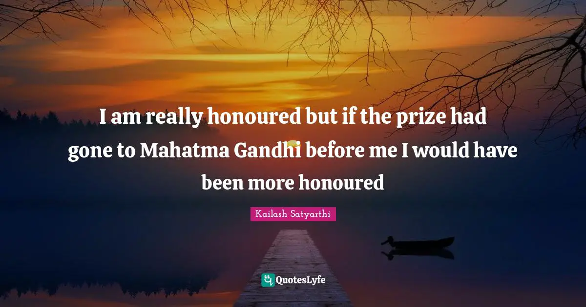 Prize Quotes: "I am really honoured but if the prize had gone to Mahatma Gandhi before me I would have been more honoured"