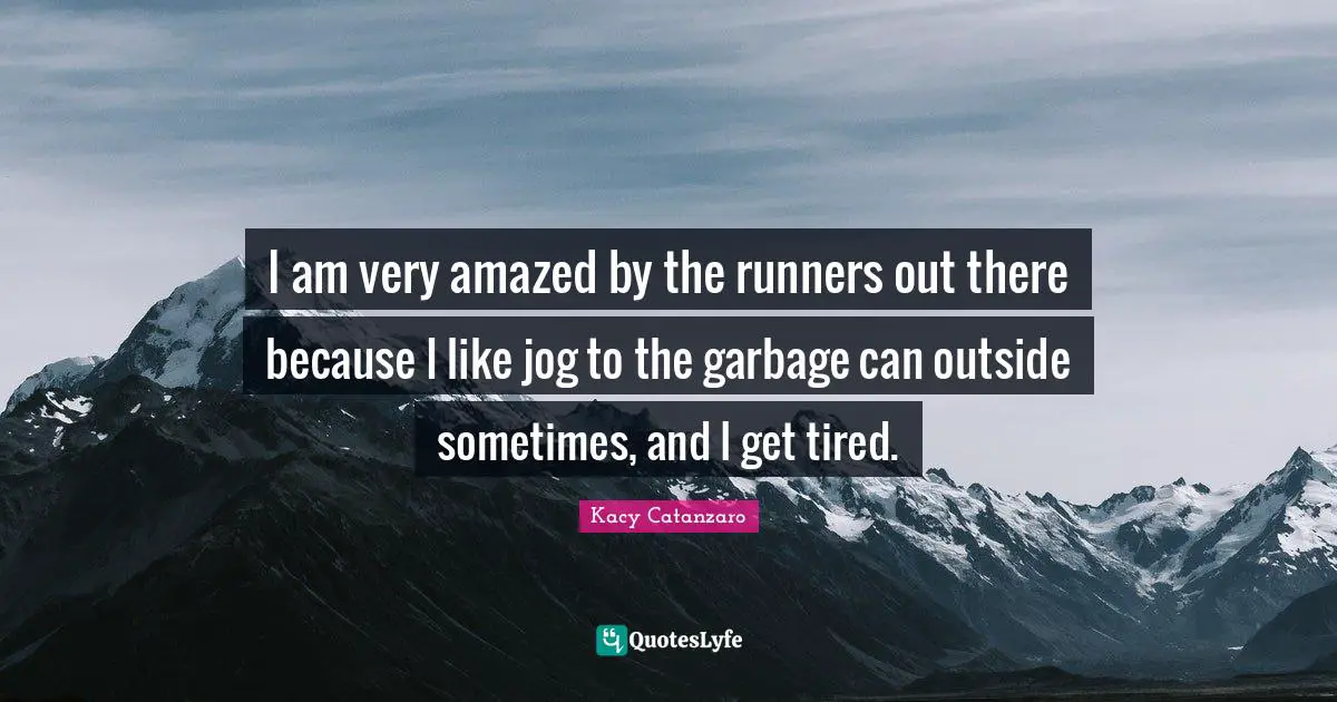 I am very amazed by the runners out there because I like jog to the garbage can outside sometimes, and I get tired.