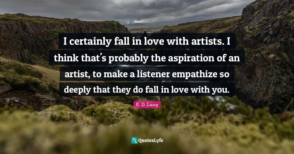 I certainly fall in love with artists. I think that's probably the aspiration of an artist, to make a listener empathize so deeply that they do fall in love with you.