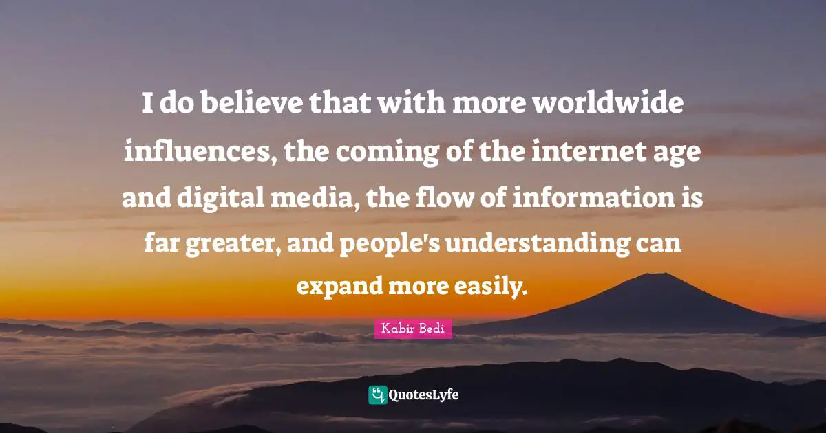 I do believe that with more worldwide influences, the coming of the internet age and digital media, the flow of information is far greater, and people's understanding can expand more easily.
