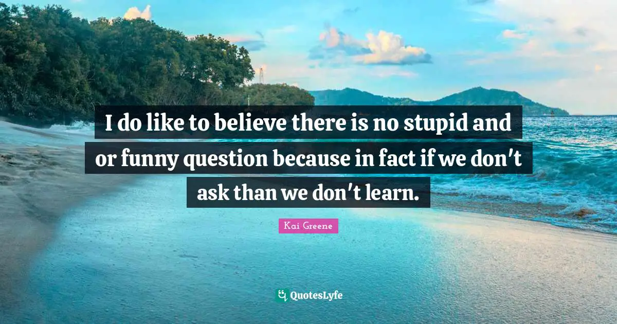 Kai Greene Quotes: I do like to believe there is no stupid and or funny question because in fact if we don't ask than we don't learn.