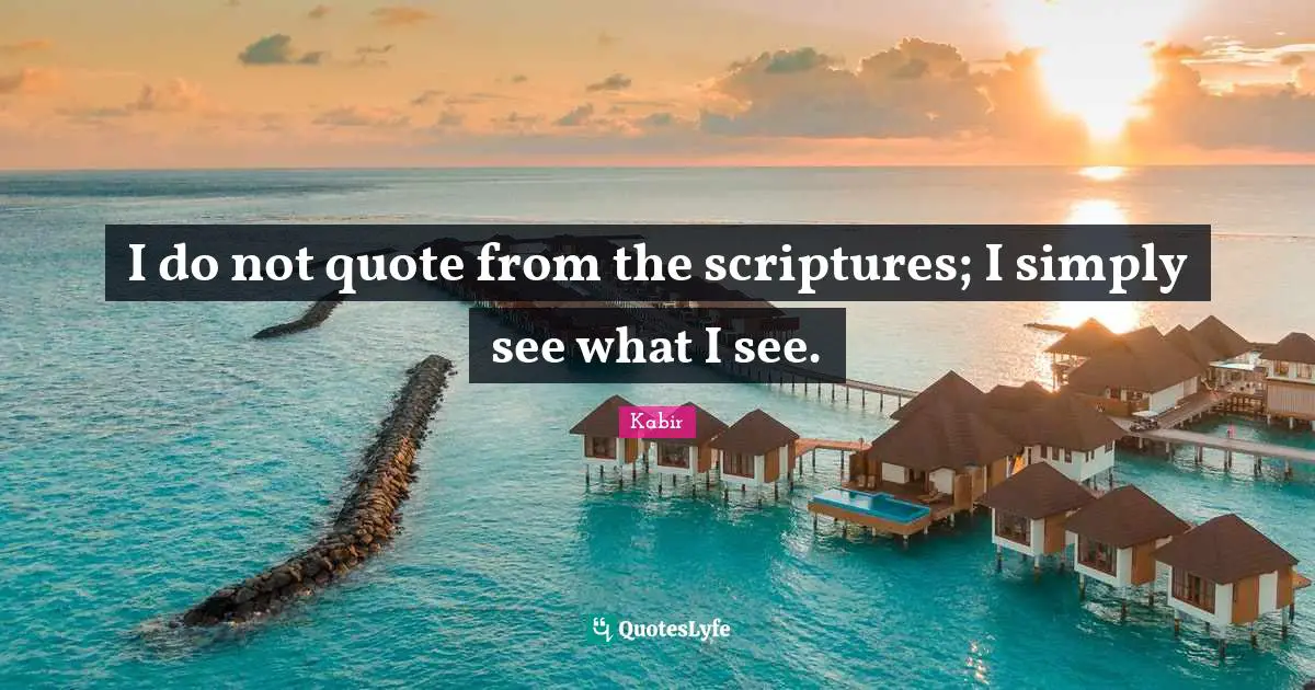 I do not quote from the scriptures; I simply see what I see.