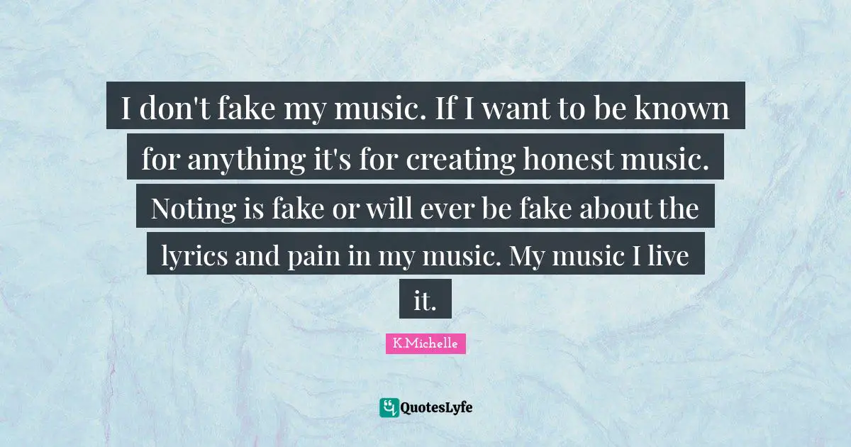 I don't fake my music. If I want to be known for anything it's for creating honest music. Noting is fake or will ever be fake about the lyrics and pain in my music. My music I live it.