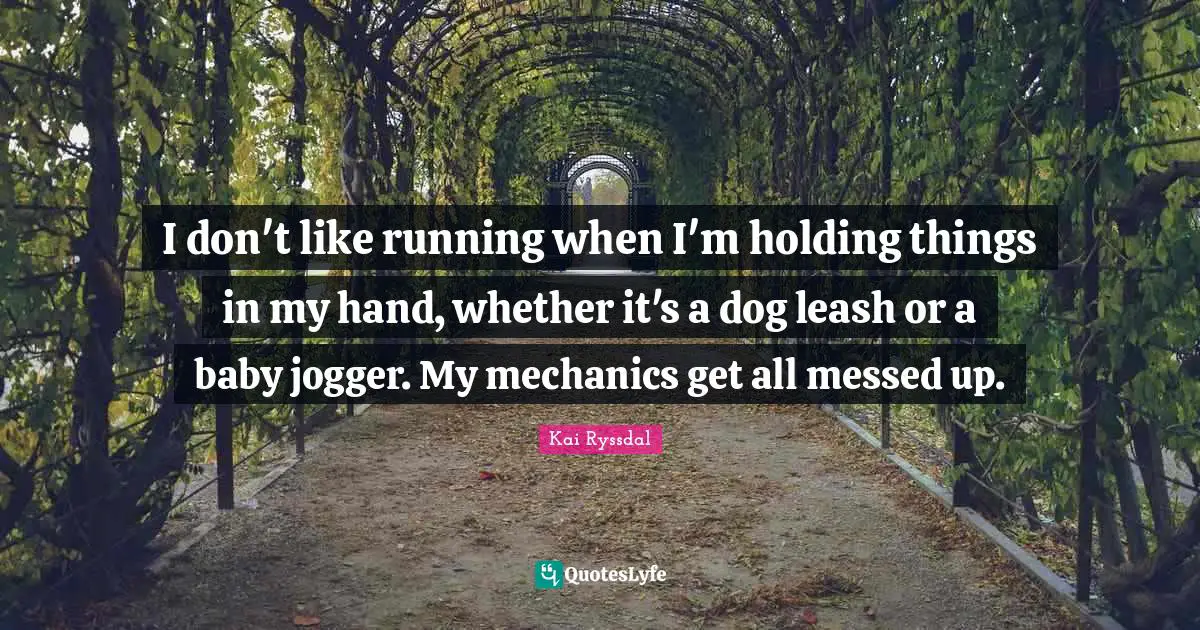 I don't like running when I'm holding things in my hand, whether it's a dog leash or a baby jogger. My mechanics get all messed up.