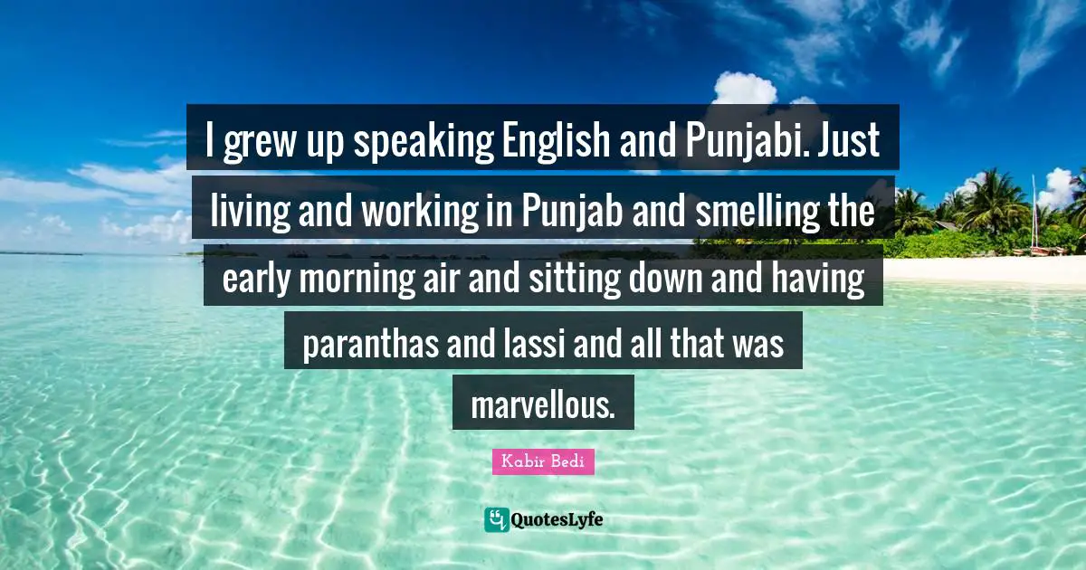 Kabir Bedi Quotes: "I grew up speaking English and Punjabi. Just living and working in Punjab and smelling the early morning air and sitting down and having paranthas and lassi and all that was marvellous."