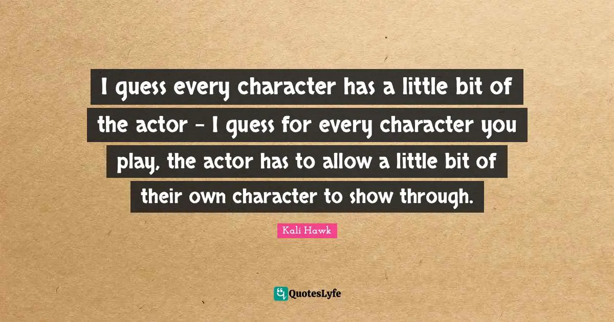 I guess every character has a little bit of the actor - I guess for every character you play, the actor has to allow a little bit of their own character to show through.