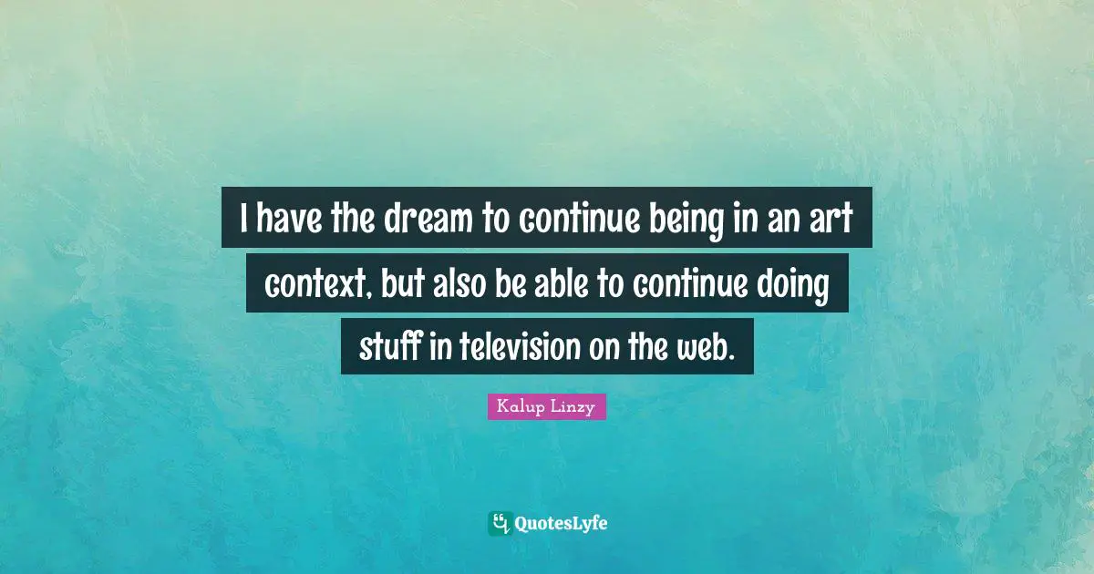 I have the dream to continue being in an art context, but also be able to continue doing stuff in television on the web.