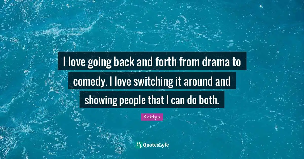 I love going back and forth from drama to comedy. I love switching it around and showing people that I can do both.