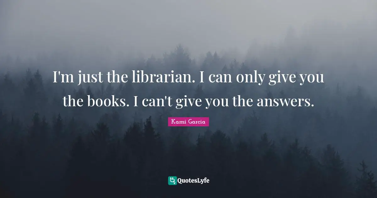 Librarian Quotes: "I'm just the librarian. I can only give you the books. I can't give you the answers."