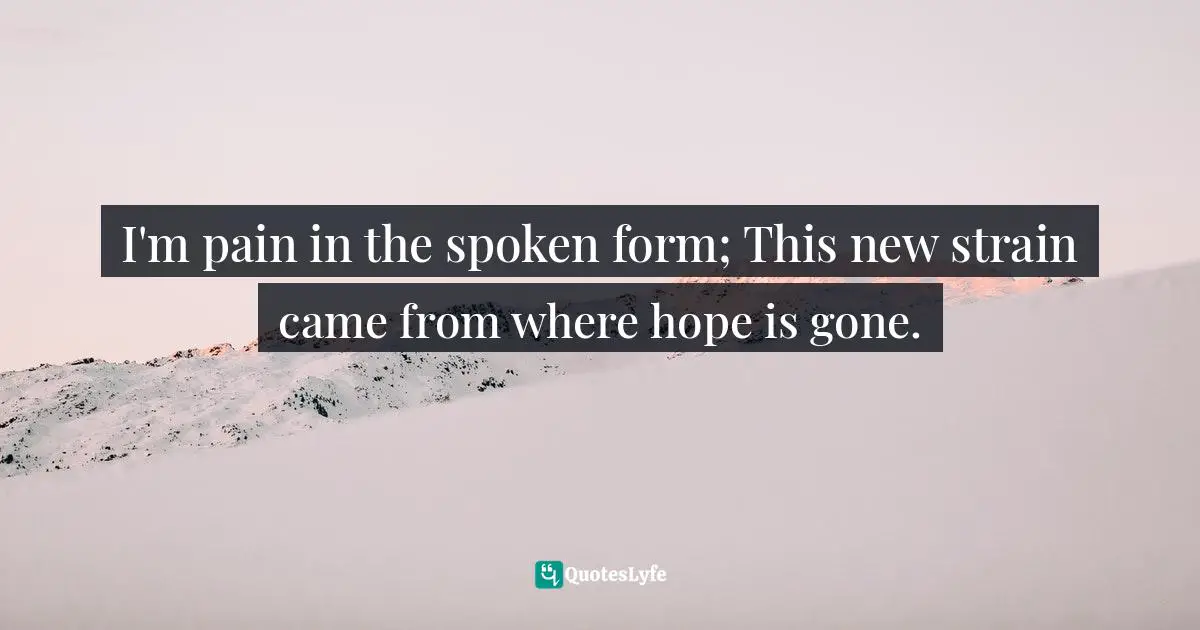 I'm pain in the spoken form; This new strain came from where hope is gone.