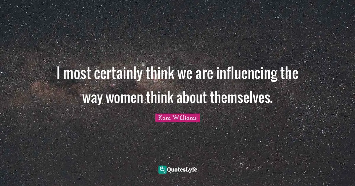 I most certainly think we are influencing the way women think about themselves.