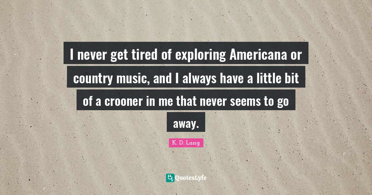 Going Away Quotes: "I never get tired of exploring Americana or country music, and I always have a little bit of a crooner in me that never seems to go away."