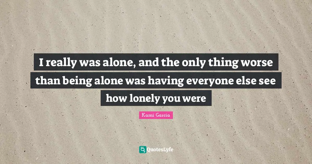 I really was alone, and the only thing worse than being alone was having everyone else see how lonely you were