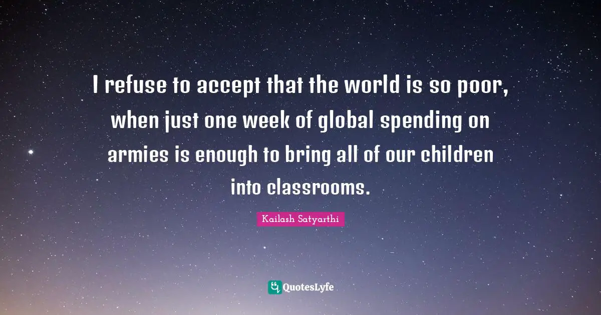 Refuse Quotes: "I refuse to accept that the world is so poor, when just one week of global spending on armies is enough to bring all of our children into classrooms."