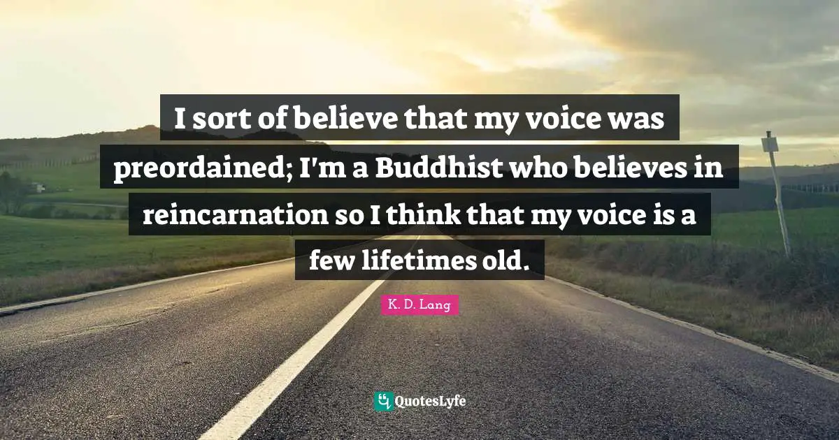 Reincarnation Quotes: "I sort of believe that my voice was preordained; I'm a Buddhist who believes in reincarnation so I think that my voice is a few lifetimes old."