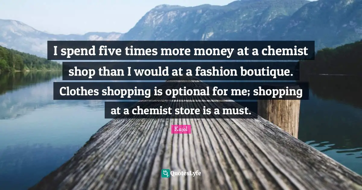 Kajol Quotes: "I spend five times more money at a chemist shop than I would at a fashion boutique. Clothes shopping is optional for me; shopping at a chemist store is a must."