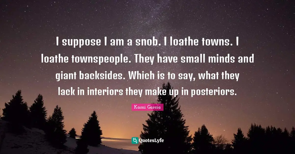 I suppose I am a snob. I loathe towns. I loathe townspeople. They have small minds and giant backsides. Which is to say, what they lack in interiors they make up in posteriors.