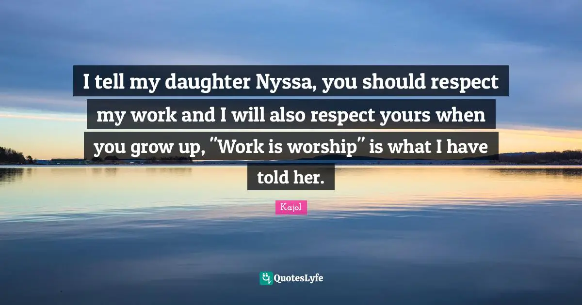 Kajol Quotes: "I tell my daughter Nyssa, you should respect my work and I will also respect yours when you grow up, "Work is worship" is what I have told her."