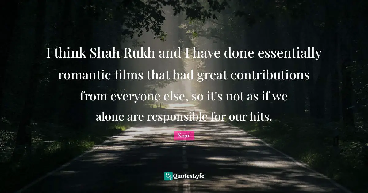 Kajol Quotes: "I think Shah Rukh and I have done essentially romantic films that had great contributions from everyone else, so it's not as if we alone are responsible for our hits."