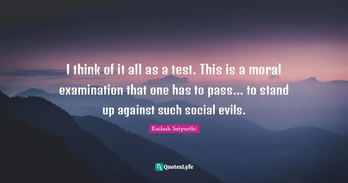 I think of it all as a test. This is a moral examination that one has to pass... to stand up against such social evils.