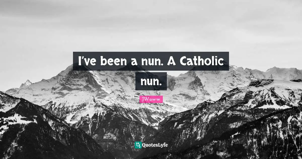 I’ve been a nun. A Catholic nun.