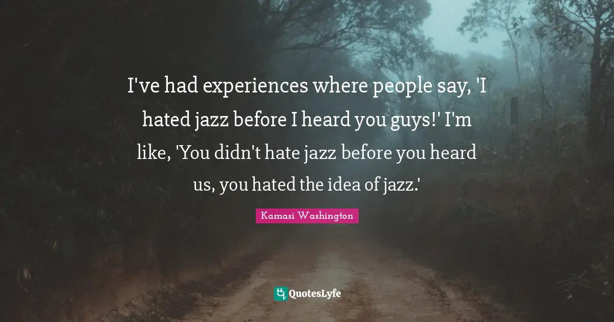 I've had experiences where people say, 'I hated jazz before I heard you guys!' I'm like, 'You didn't hate jazz before you heard us, you hated the idea of jazz.'