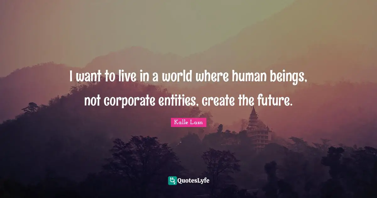 I want to live in a world where human beings, not corporate entities, create the future.