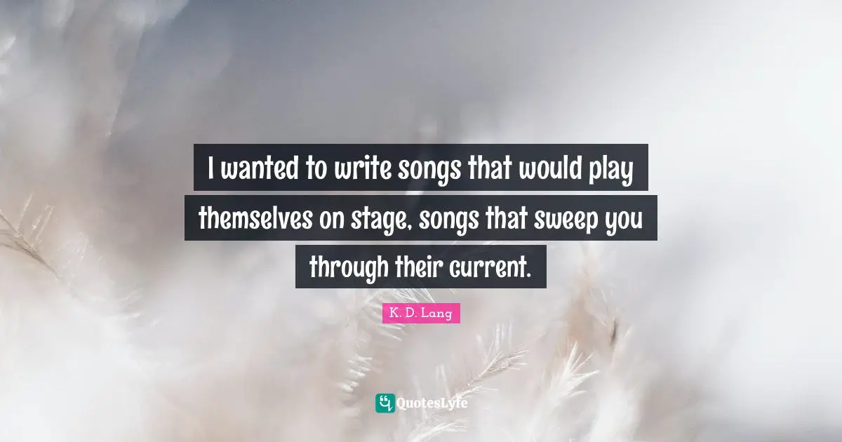 I wanted to write songs that would play themselves on stage, songs that sweep you through their current.