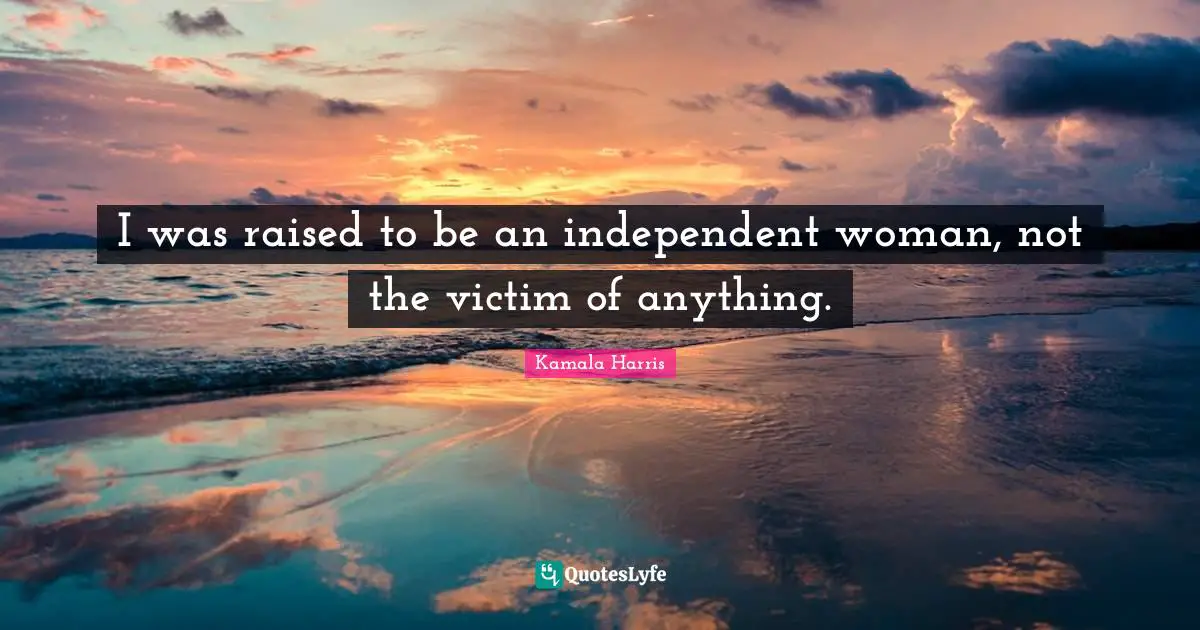 I was raised to be an independent woman, not the victim of anything.