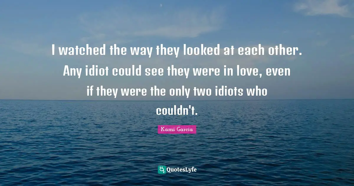 I watched the way they looked at each other. Any idiot could see they were in love, even if they were the only two idiots who couldn't.