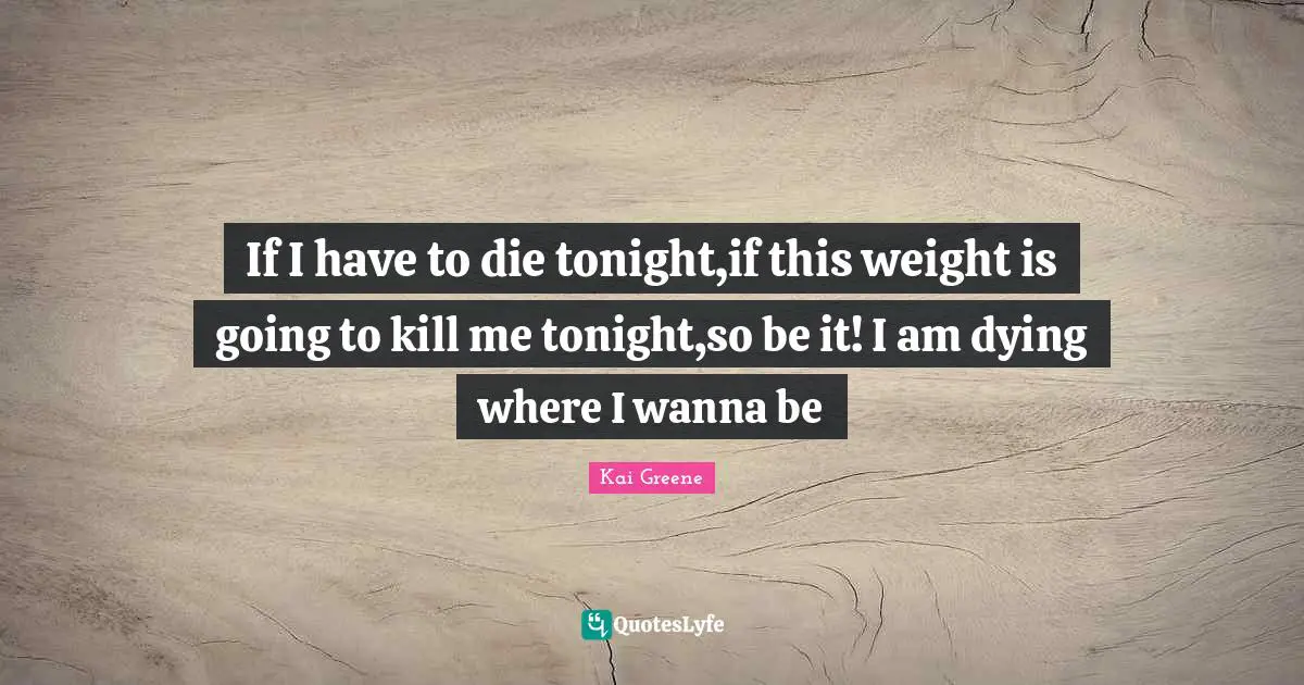 Kai Greene Quotes: If I have to die tonight,if this weight is going to kill me tonight,so be it! I am dying where I wanna be