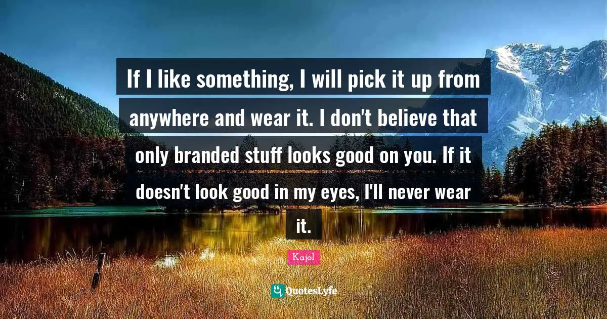 Kajol Quotes: "If I like something, I will pick it up from anywhere and wear it. I don't believe that only branded stuff looks good on you. If it doesn't look good in my eyes, I'll never wear it."