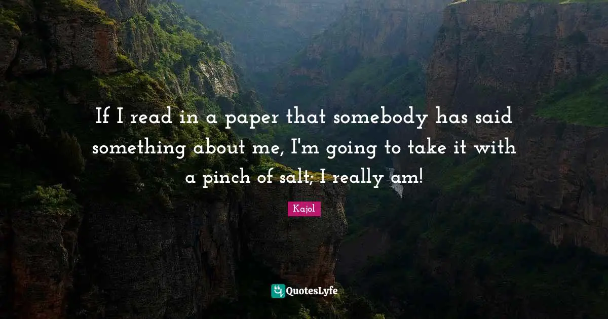 Kajol Quotes: "If I read in a paper that somebody has said something about me, I'm going to take it with a pinch of salt; I really am!"