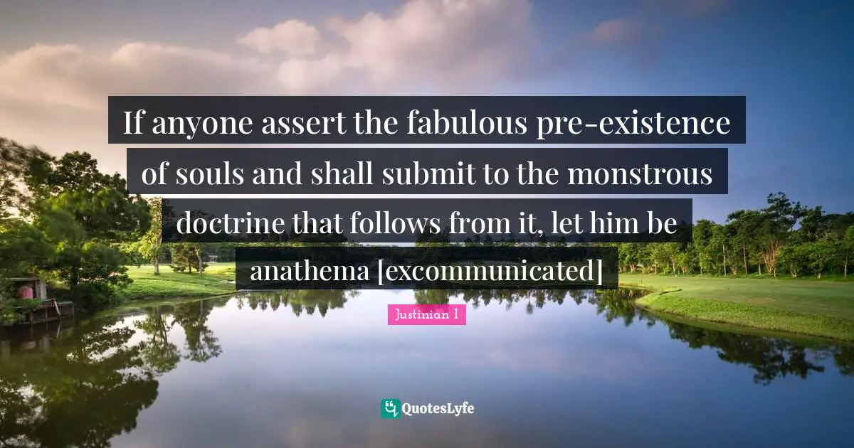 If anyone assert the fabulous pre-existence of souls and shall submit to the monstrous doctrine that follows from it, let him be anathema [excommunicated]