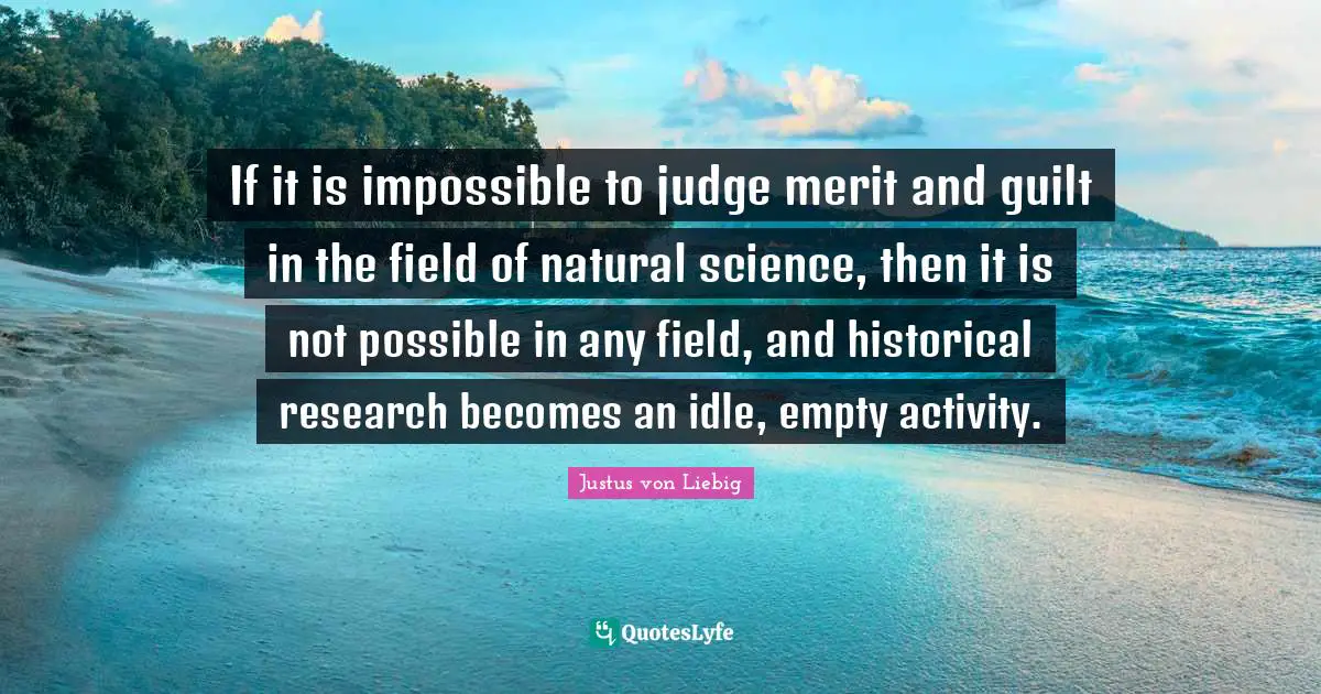 If it is impossible to judge merit and guilt in the field of natural science, then it is not possible in any field, and historical research becomes an idle, empty activity.