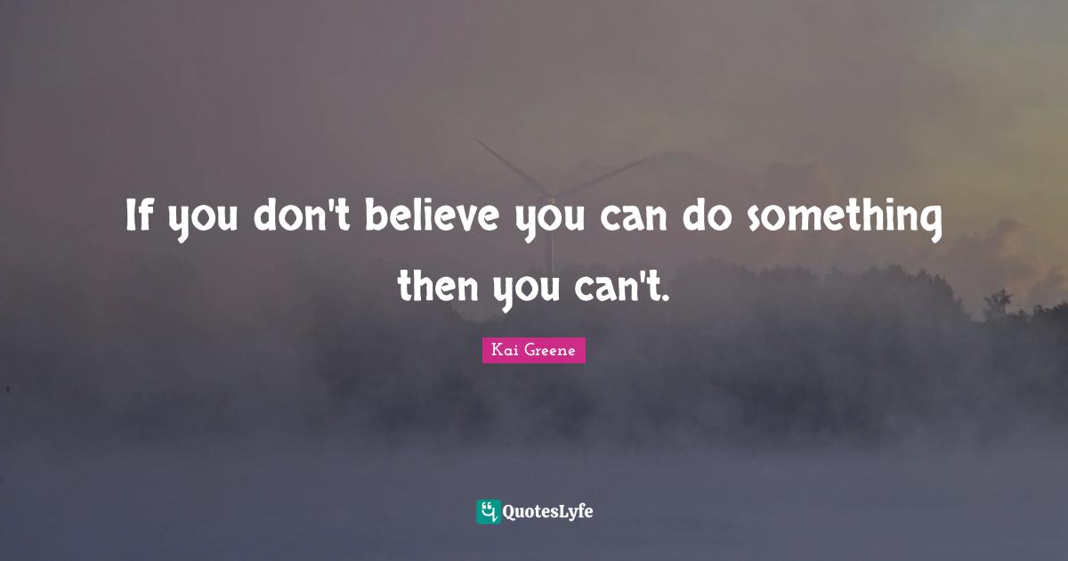 If you don't believe you can do something then you can't.
