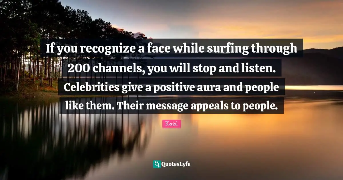 Kajol Quotes: "If you recognize a face while surfing through 200 channels, you will stop and listen. Celebrities give a positive aura and people like them. Their message appeals to people."