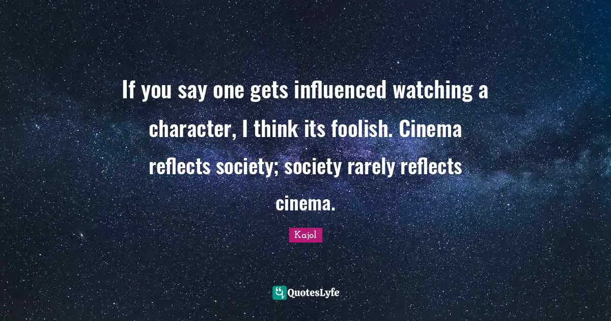 Kajol Quotes: "If you say one gets influenced watching a character, I think its foolish. Cinema reflects society; society rarely reflects cinema."