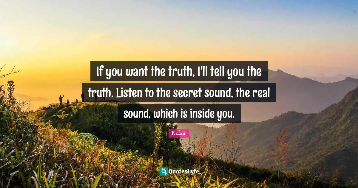If you want the truth, I'll tell you the truth. Listen to the secret sound, the real sound, which is inside you.