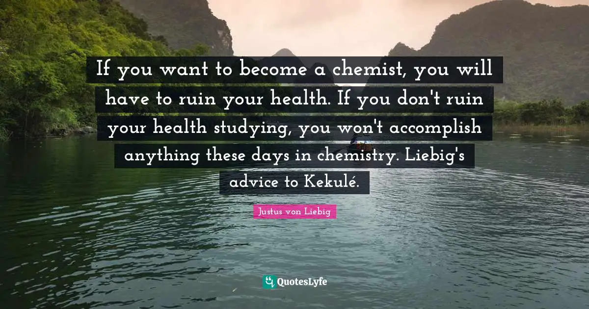 Ruins Quotes: "If you want to become a chemist, you will have to ruin your health. If you don't ruin your health studying, you won't accomplish anything these days in chemistry. Liebig's advice to Kekulé."