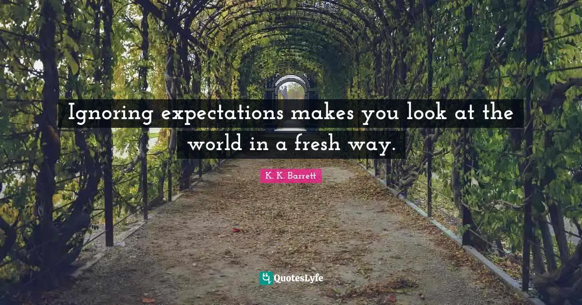 Ignoring expectations makes you look at the world in a fresh way.